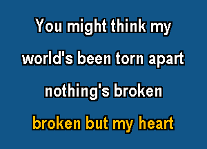 You might think my
world's been torn apart

nothing's broken

broken but my heart