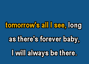 tomorrow's all I see, long

as there's forever baby,

I will always be there.