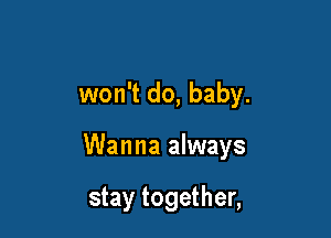 won't do, baby.

Wanna always

stay together,