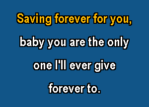 Saving forever for you,

baby you are the only
one I'll ever give

forever to.