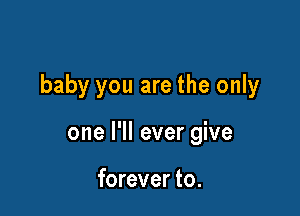 baby you are the only

one I'll ever give

forever to.
