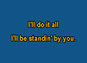 I'll do it all

I'll be standin' by you.