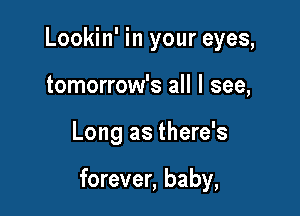 Lookin' in your eyes,
tomorrow's all I see,

Long as there's

forever, baby,
