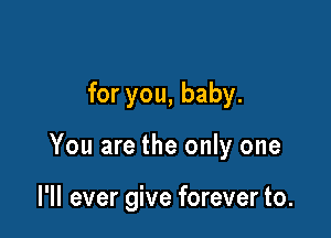 for you, baby.

You are the only one

I'll ever give forever to.