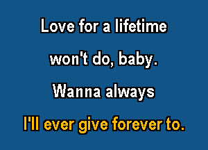 Love for a lifetime

won't do, baby.

Wanna always

I'll ever give forever to.