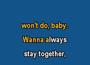 won't do, baby.

Wanna always

stay together,