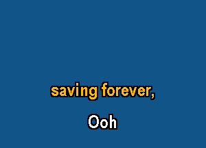 saving forever,

Ooh