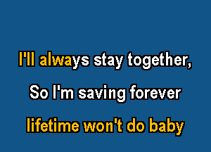 I'll always stay together,

So I'm saving forever

lifetime won't do baby