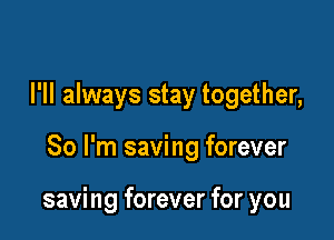 I'll always stay together,

So I'm saving forever

saving forever for you