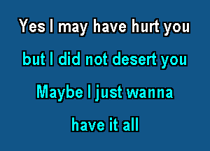 Yes I may have hurt you

but I did not desert you
Maybe I just wanna

have it all