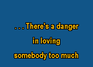 . . . There's a danger

in loving

somebody too much