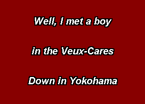 Well, I met a boy

in the Veux-Cares

Down in Yokohama