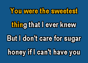 You were the sweetest

thing that I ever knew

But I don't care for sugar

honey ifl can't have you