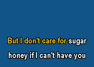 But I don't care for sugar

honey ifl can't have you
