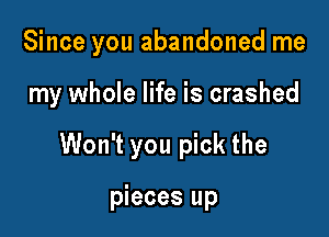 Since you abandoned me

my whole life is crashed

Won't you pick the

pieces up