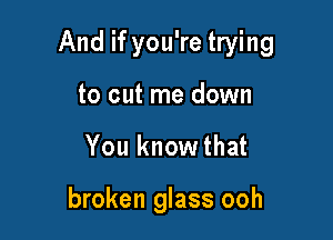 And if you're trying

to cut me down
You knowthat

broken glass ooh