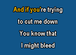 And if you're trying

to cut me down
You knowthat

I might bleed