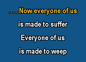 .Now everyone of us
is made to suffer

Everyone of us

is made to weep