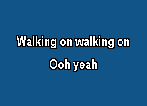Walking on walking on

Ooh yeah