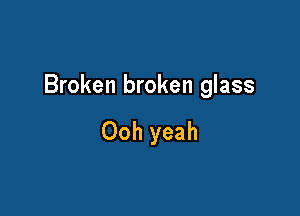 Broken broken glass

Ooh yeah