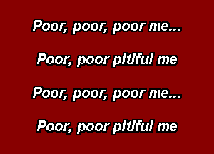 Poor, poor, poor me...

Poor, poor pitiful me

Poor, poor, poor me...

Poor, poor pitifu! me