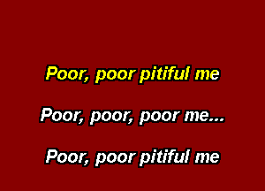 Poor, poor pitiful me

Poor, poor, poor me...

Poor, poor pitifu! me