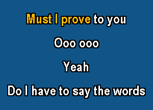 Must I prove to you

000 000

Yeah

Dol have to say the words