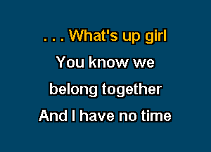 . . . What's up girl

You know we
belong together
And I have no time