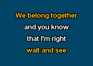 We belong together

and you know
that I'm right

wait and see