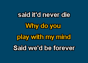 said it'd never die

Why do you

play with my mind

Said we'd be forever