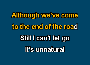 Although we've come
to the end of the road

Still I can't let go

It's unnatural