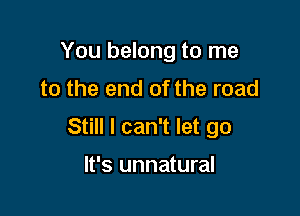 You belong to me
to the end of the road

Still I can't let go

It's unnatural