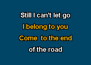 Still I can't let go

I belong to you
Come to the end

of the road