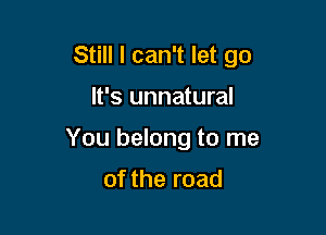 Still I can't let go

It's unnatural
You belong to me

of the road