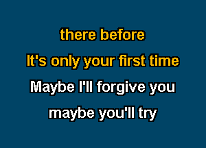 there before

It's only your first time

Maybe I'll forgive you

maybe you'll try