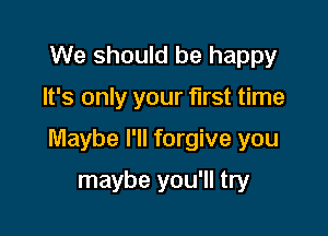 We should be happy

It's only your first time

Maybe I'll forgive you

maybe you'll try