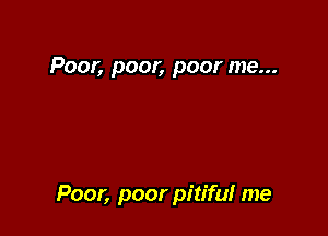 Poor, poor, poor me...

Poor, poor pitifu! me