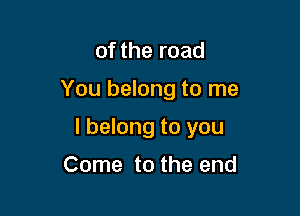 of the road

You belong to me

I belong to you

Come to the end