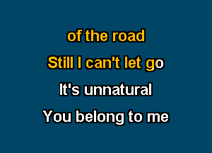 of the road

Still I can't let go

It's unnatural

You belong to me