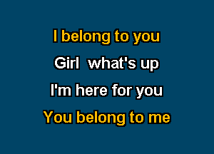 I belong to you

Girl what's up

I'm here for you

You belong to me