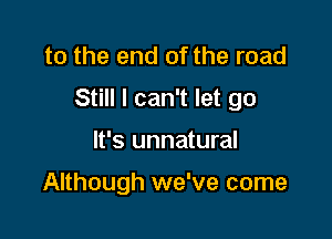 to the end of the road
Still I can't let go

It's unnatural

Although we've come