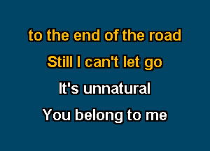 to the end of the road
Still I can't let go

It's unnatural

You belong to me