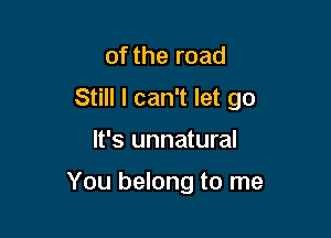 of the road

Still I can't let go

It's unnatural

You belong to me