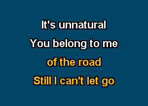 It's unnatural
You belong to me

of the road

Still I can't let go