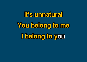 It's unnatural

You belong to me

I belong to you