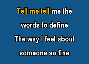 Tell me tell me the

words to define

The way I feel about

someone so fine