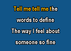 Tell me tell me the

words to define

The way I feel about

someone so fine