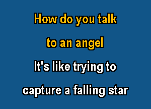 How do you talk

to an angel

It's like trying to

capture a falling star