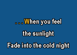 ...When you feel

the sunlight
Fade into the cold night