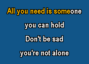 All you need is someone

you can hold

Don't be sad

you're not alone